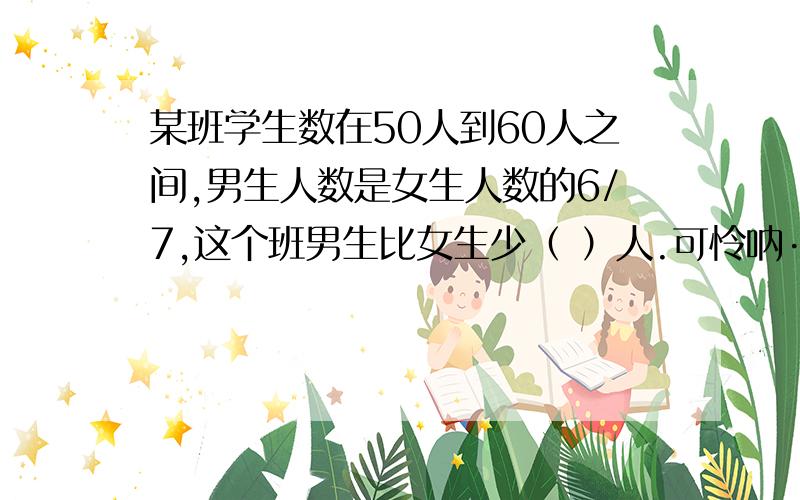 某班学生数在50人到60人之间,男生人数是女生人数的6/7,这个班男生比女生少（ ）人.可怜呐······