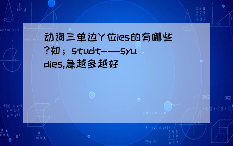 动词三单边Y位ies的有哪些?如；studt---syudies,急越多越好