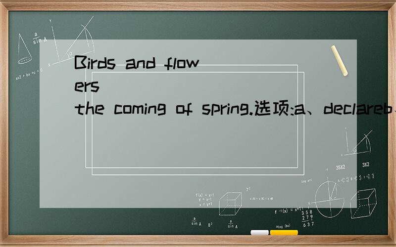 Birds and flowers __________the coming of spring.选项:a、declareb、claimc、announced、 intimate