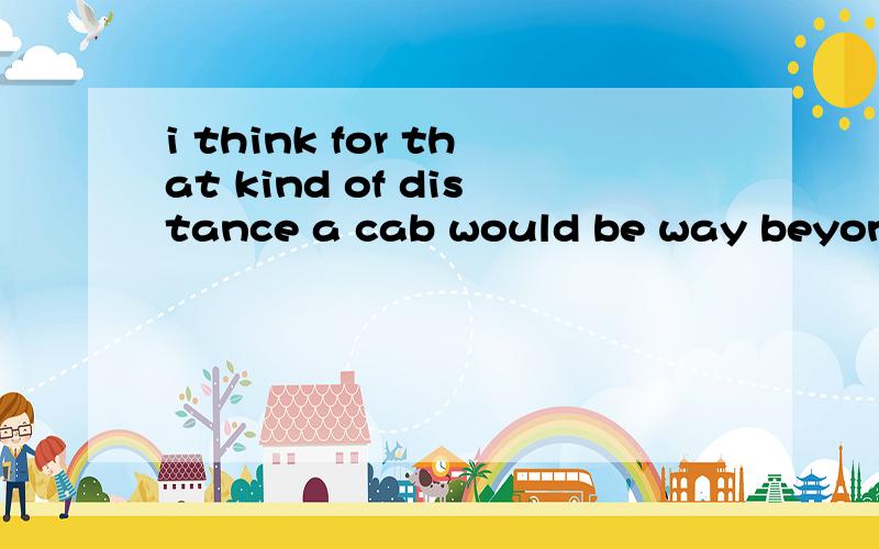 i think for that kind of distance a cab would be way beyond my budget.这句话中的 way是动词?还是什么特殊的用法?