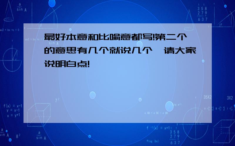 最好本意和比喻意都写!第二个的意思有几个就说几个,请大家说明白点!