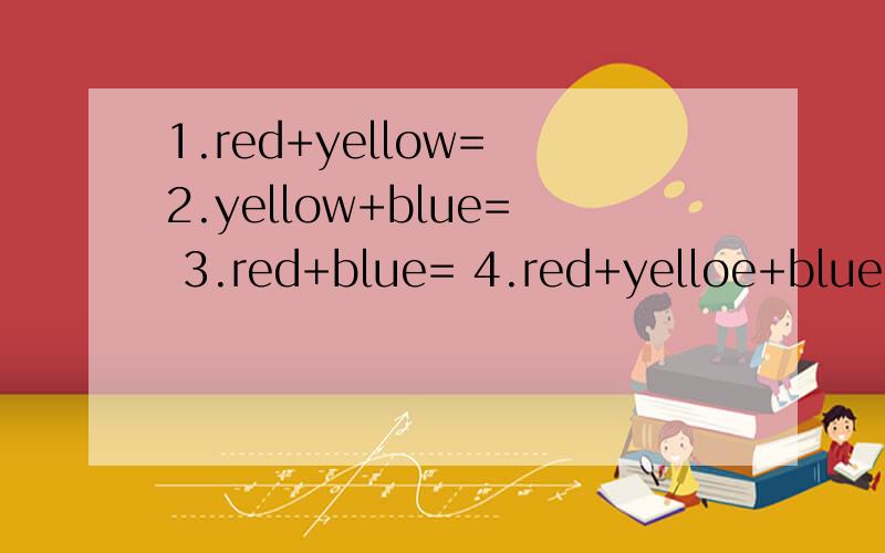 1.red+yellow= 2.yellow+blue= 3.red+blue= 4.red+yelloe+blue=1.red+yellow= —— 2.yellow+blue=—— 3.red+blue=—— 4.red+yelloe+blue=——