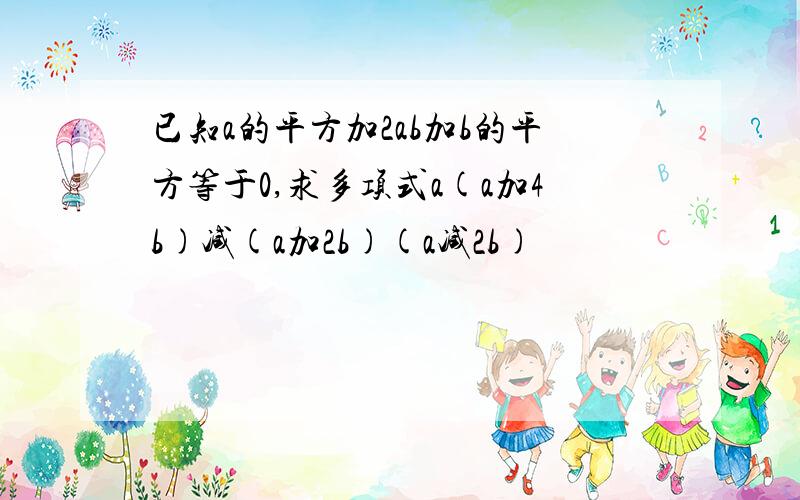 已知a的平方加2ab加b的平方等于0,求多项式a(a加4b)减(a加2b)(a减2b)