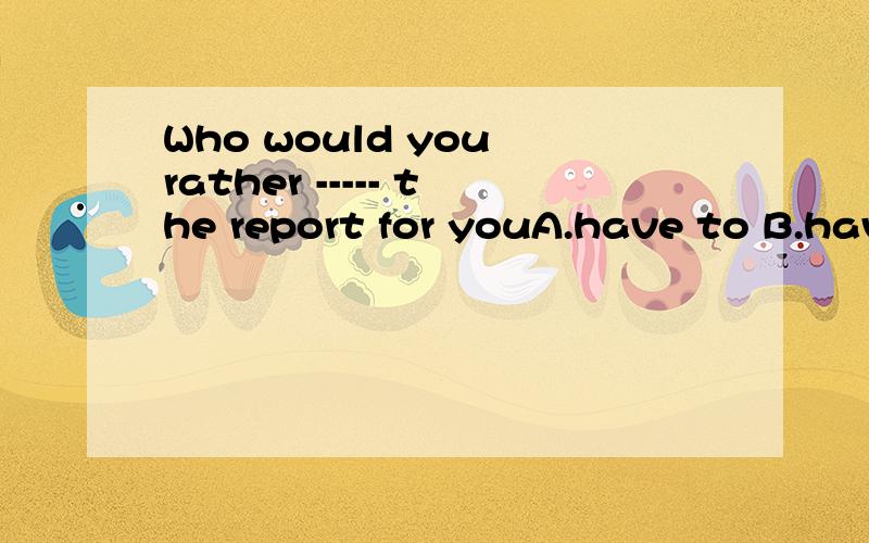 Who would you rather ----- the report for youA.have to B.have written C.have writing D.have write