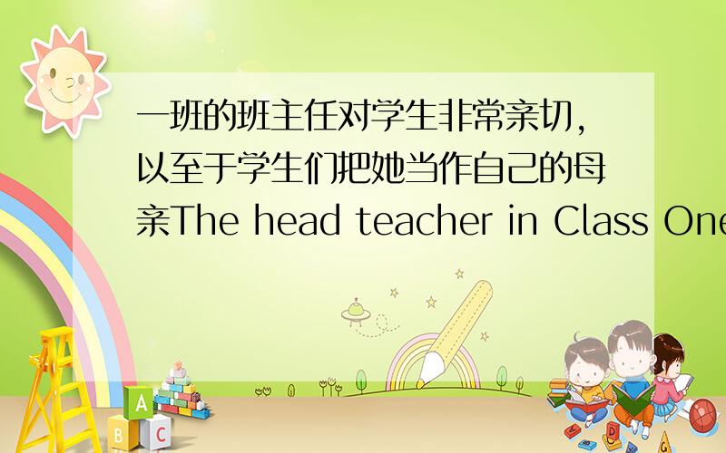 一班的班主任对学生非常亲切,以至于学生们把她当作自己的母亲The head teacher in Class One was so kind to her students that ___________ their mother.