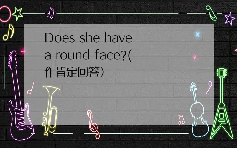 Does she have a round face?(作肯定回答）