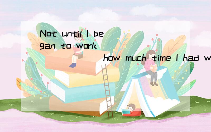 Not until I began to work ________ how much time I had wasted.A) didn’t I realize B) I didn’t re