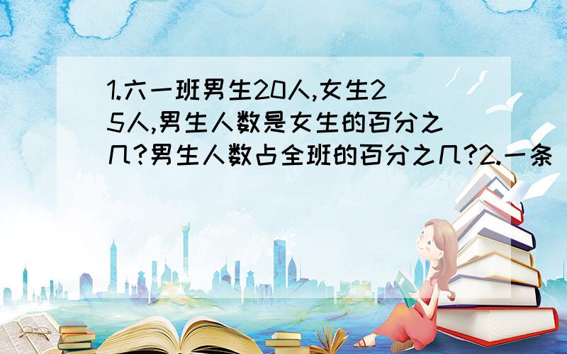 1.六一班男生20人,女生25人,男生人数是女生的百分之几?男生人数占全班的百分之几?2.一条 9千米长的公路先修了三分之一,又修了三分之一千米,还有几千米没修?3.长方体的长是36厘米,宽是长的