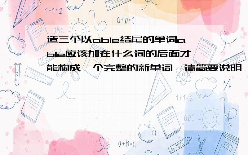 造三个以able结尾的单词able应该加在什么词的后面才能构成一个完整的新单词,请简要说明