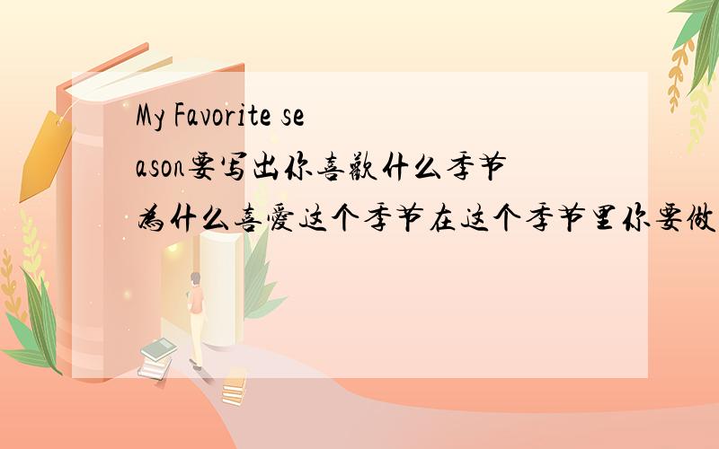 My Favorite season要写出你喜欢什么季节为什么喜爱这个季节在这个季节里你要做什么总共要6句话.如果写得好的我会接纳.只可惜我到现在还没有悬赏积分,对不起.但我会接纳你们的回答,只要是