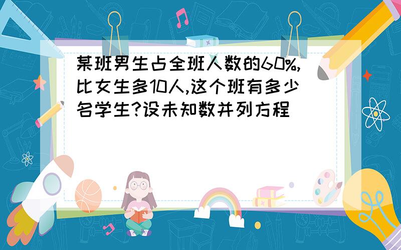 某班男生占全班人数的60%,比女生多10人,这个班有多少名学生?设未知数并列方程