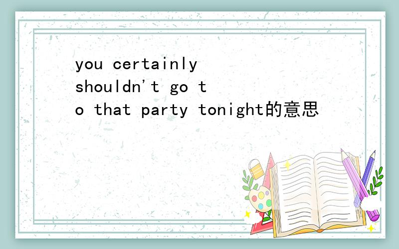 you certainly shouldn't go to that party tonight的意思