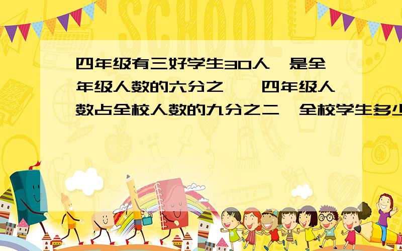 四年级有三好学生30人,是全年级人数的六分之一,四年级人数占全校人数的九分之二,全校学生多少人!