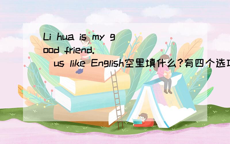 Li hua is my good friend.____us like English空里填什么?有四个选项A,Both B,Both of C,All D,All of