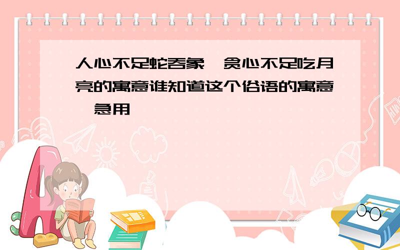 人心不足蛇吞象,贪心不足吃月亮的寓意谁知道这个俗语的寓意,急用,