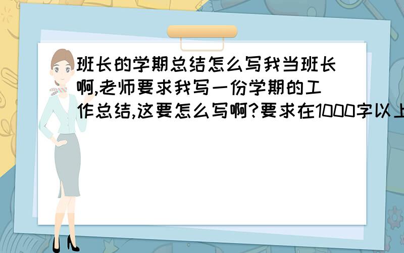 班长的学期总结怎么写我当班长啊,老师要求我写一份学期的工作总结,这要怎么写啊?要求在1000字以上!