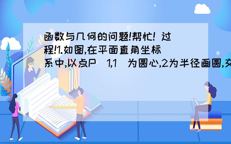 函数与几何的问题!帮忙! 过程!1.如图,在平面直角坐标系中,以点P（1,1）为圆心,2为半径画圆,交x轴与点A,B两点,抛物线y=ax的平方+bx+c（a