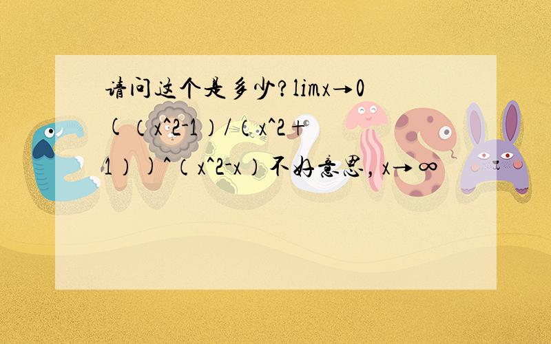 请问这个是多少?limx→0(（x^2-1）/（x^2+1）)^（x^2-x）不好意思，x→∞