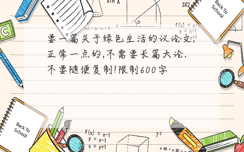 要一篇关于绿色生活的议论文,正常一点的,不需要长篇大论.不要随便复制!限制600字