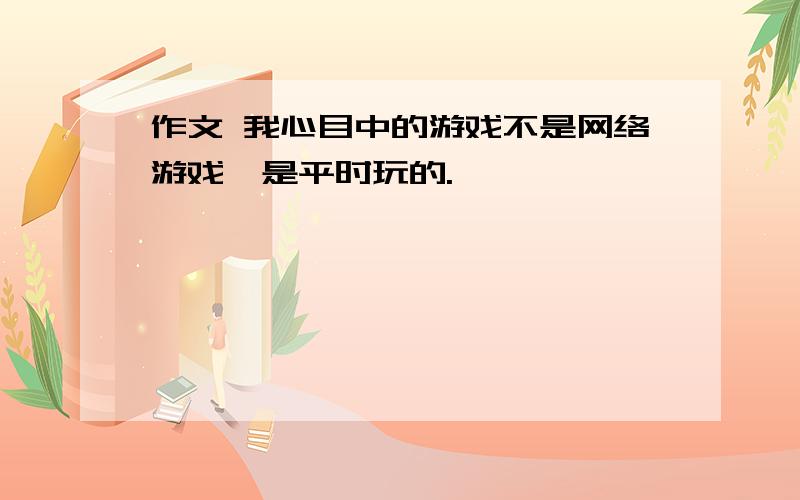 作文 我心目中的游戏不是网络游戏,是平时玩的.