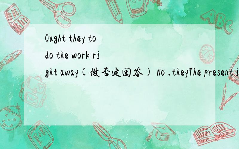 Ought they to do the work right away(做否定回答) No ,theyThe present is evry nice (改为感叹句)____ ____ the present isOught they to do the work right away(做否定回答) No ,they ____ ____ ____