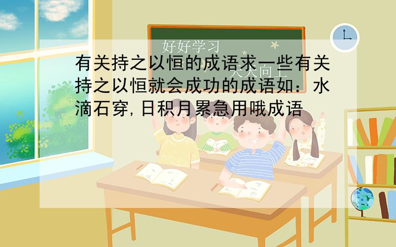 有关持之以恒的成语求一些有关持之以恒就会成功的成语如：水滴石穿,日积月累急用哦成语