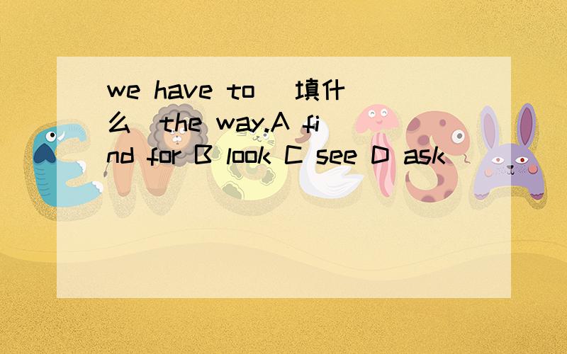 we have to （填什么）the way.A find for B look C see D ask