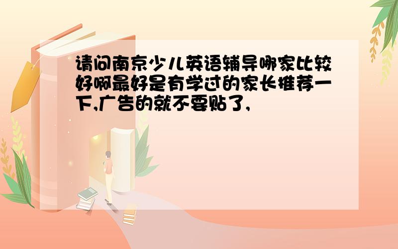 请问南京少儿英语辅导哪家比较好啊最好是有学过的家长推荐一下,广告的就不要贴了,