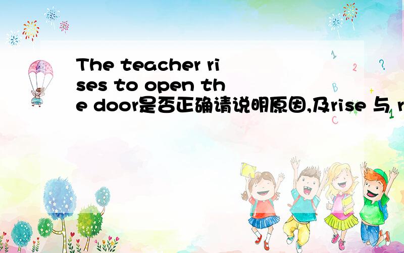 The teacher rises to open the door是否正确请说明原因,及rise 与 raise的本质区别