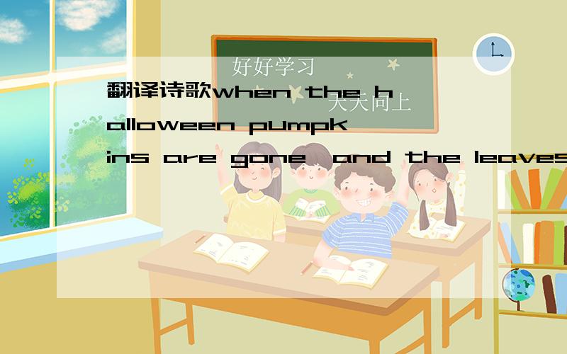 翻译诗歌when the halloween pumpkins are gone,and the leaves have all fallen to the ground;when the air has turned windy and cold,then thanksgiving will soon be around.