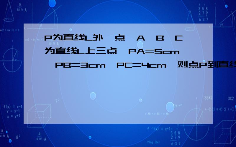 P为直线L外一点,A,B,C为直线L上三点,PA=5cm,PB=3cm,PC=4cm,则点P到直线L的距离为?