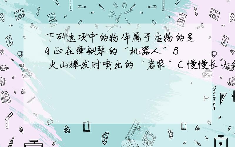 下列选项中的物体属于生物的是A 正在弹钢琴的“机器人”B 火山爆发时喷出的“岩浆”C 慢慢长大的“钟乳石”D 馒头上长出的“白毛”