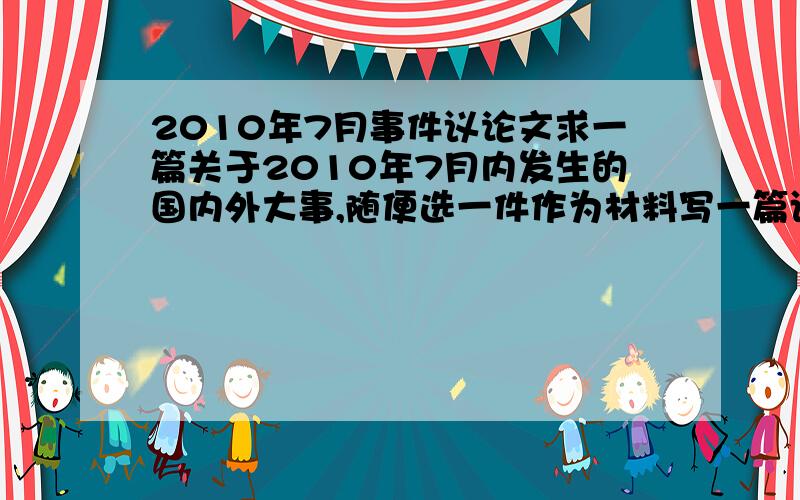 2010年7月事件议论文求一篇关于2010年7月内发生的国内外大事,随便选一件作为材料写一篇议论文!