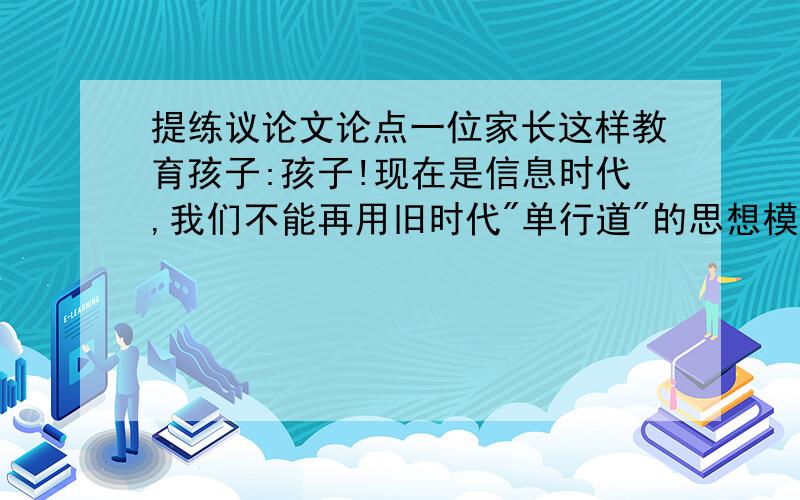 提练议论文论点一位家长这样教育孩子:孩子!现在是信息时代,我们不能再用旧时代