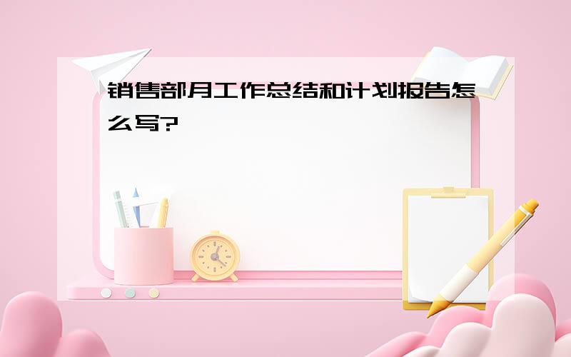 销售部月工作总结和计划报告怎么写?