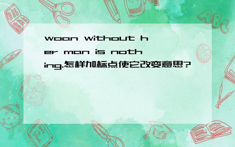 woan without her man is nothing.怎样加标点使它改变意思?