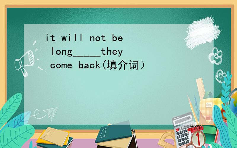 it will not be long_____they come back(填介词）