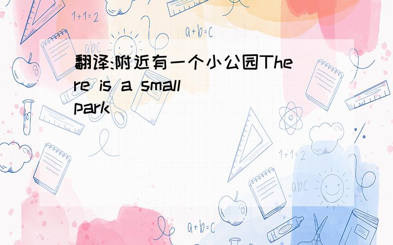 翻译:附近有一个小公园There is a small park___ ___ ___