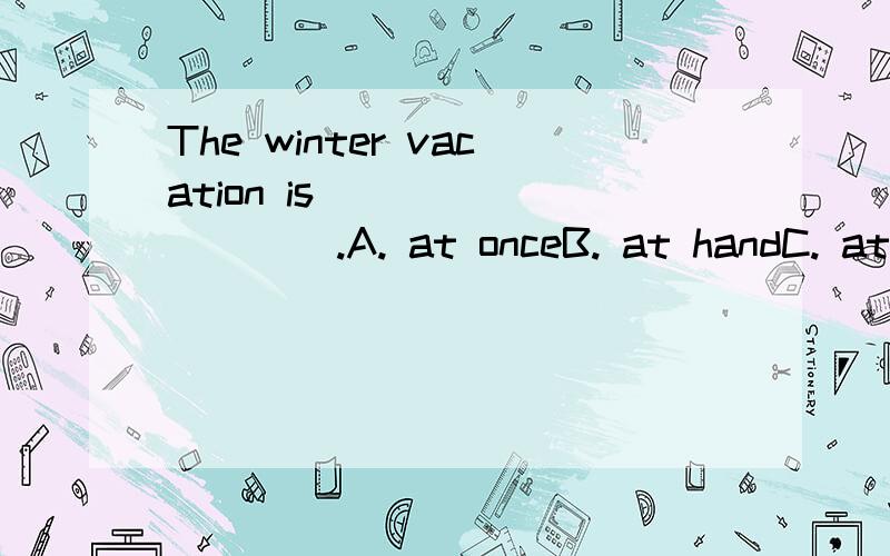 The winter vacation is              .A. at onceB. at handC. at leastD. at large