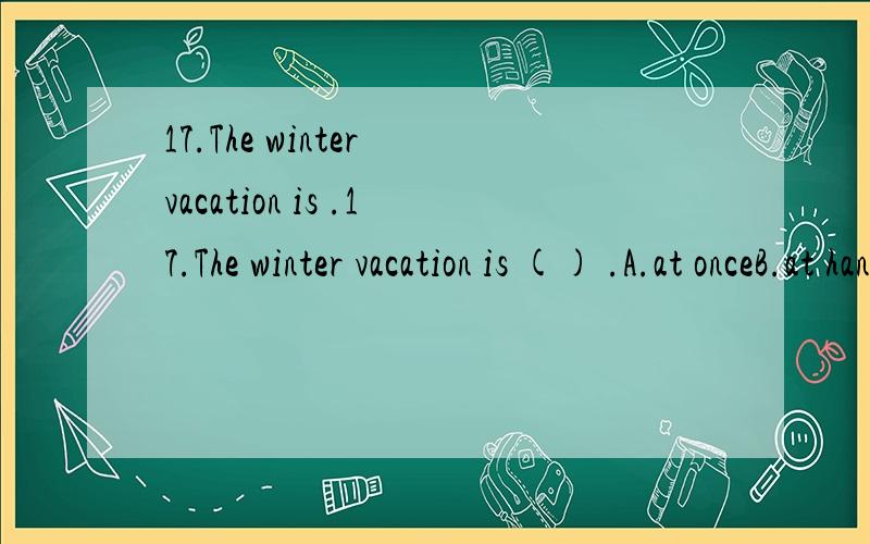 17.The winter vacation is .17.The winter vacation is () .A.at onceB.at handC.at leastD.at large