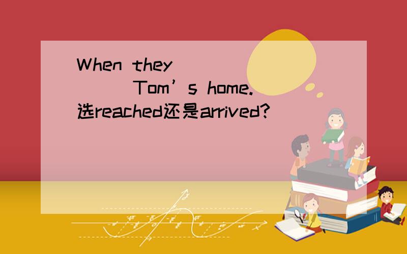 When they _______Tom’s home.选reached还是arrived?
