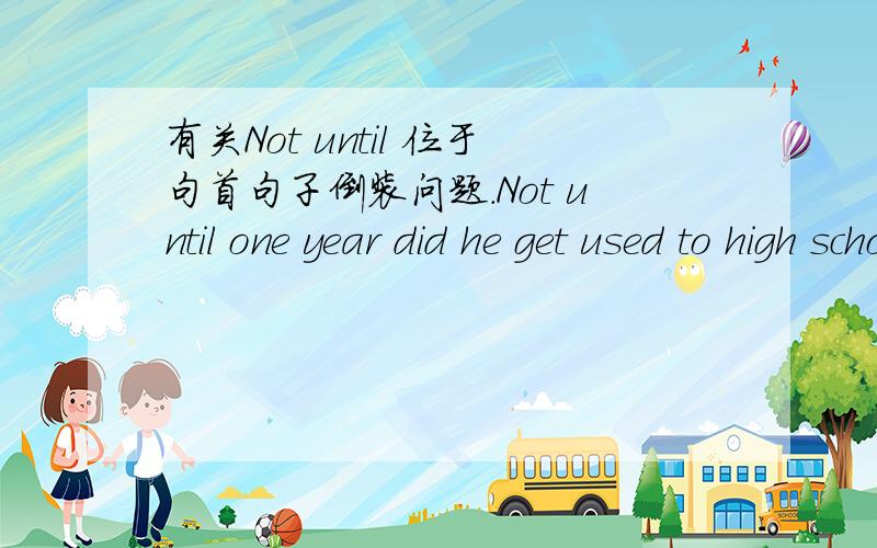 有关Not until 位于句首句子倒装问题.Not until one year did he get used to high school's life.这句话的语法是否有问题?