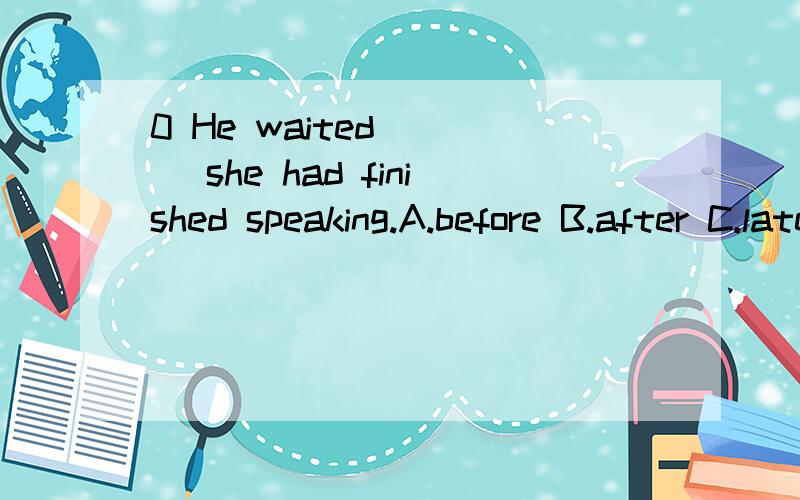 0 He waited ( ) she had finished speaking.A.before B.after C.latest D.lately打错字了..C Until D When