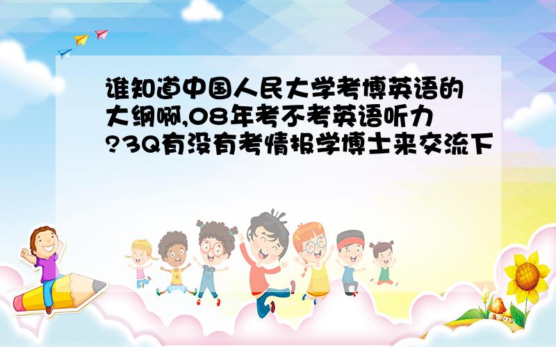 谁知道中国人民大学考博英语的大纲啊,08年考不考英语听力?3Q有没有考情报学博士来交流下