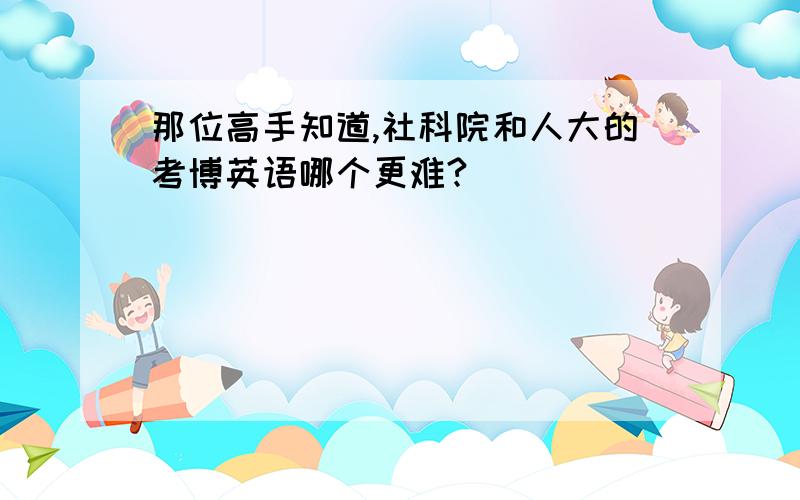 那位高手知道,社科院和人大的考博英语哪个更难?