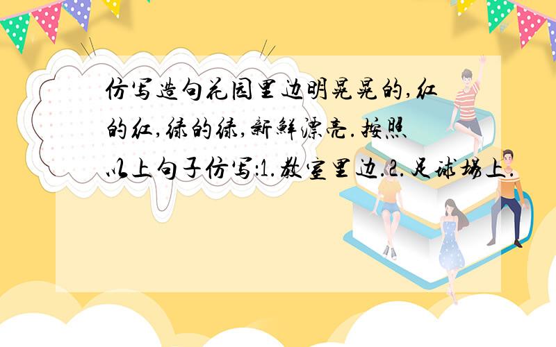 仿写造句花园里边明晃晃的,红的红,绿的绿,新鲜漂亮.按照以上句子仿写：1.教室里边.2.足球场上.