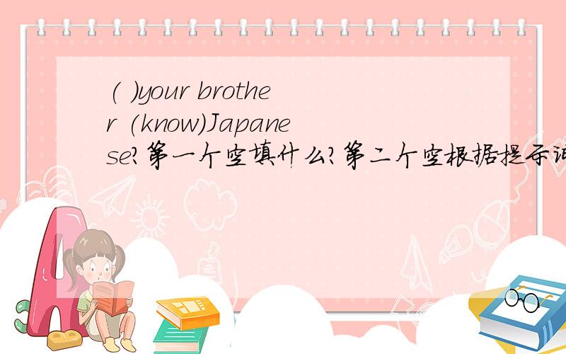 ( )your brother (know)Japanese?第一个空填什么?第二个空根据提示词填.