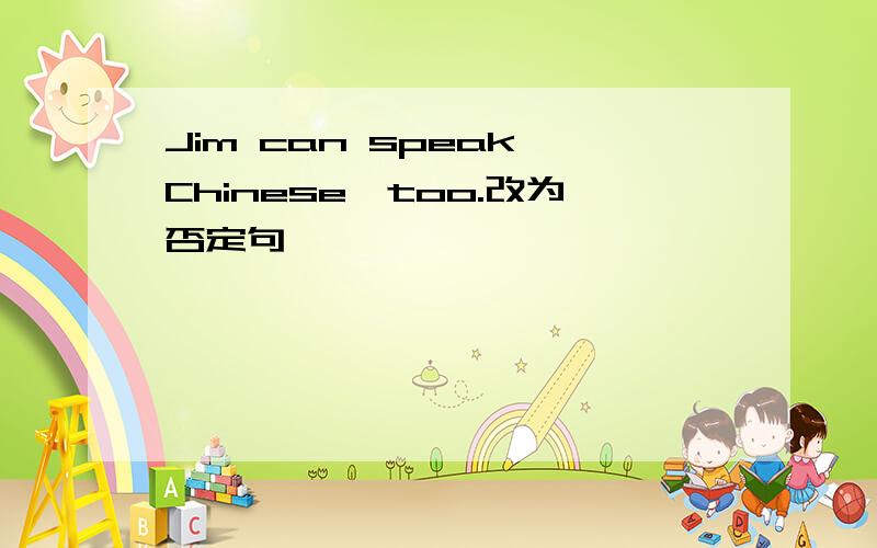 Jim can speak Chinese,too.改为否定句