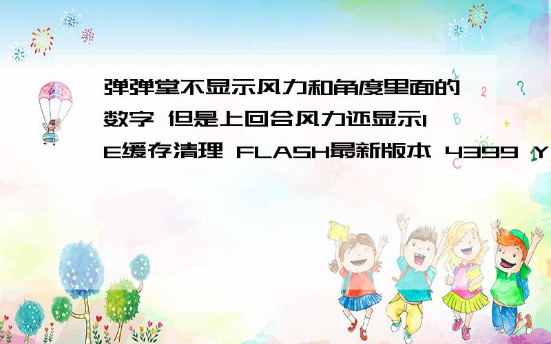 弹弹堂不显示风力和角度里面的数字 但是上回合风力还显示IE缓存清理 FLASH最新版本 4399 YY弹弹堂都不显示 别的游戏还能玩和FLASH没关系吧 非要从装系统吗 我没病毒啊