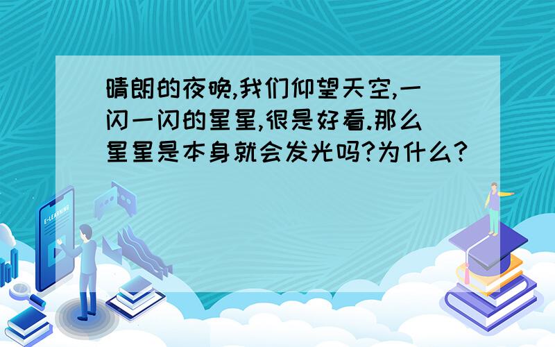 晴朗的夜晚,我们仰望天空,一闪一闪的星星,很是好看.那么星星是本身就会发光吗?为什么?